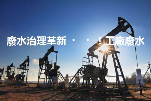 廢水治理革新！工廠廢水處理站為何成為環(huán)保利器？